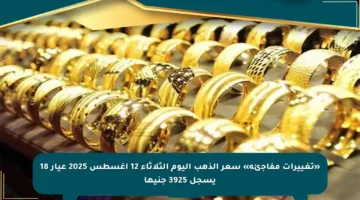 «تغييرات مفاجئة» سعر الذهب اليوم الثلاثاء 12 أغسطس 2025 عيار 18 يسجل 3925 جنيها